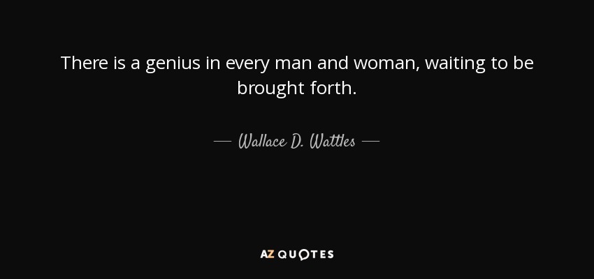 There is a genius in every man and woman, waiting to be brought forth. - Wallace D. Wattles