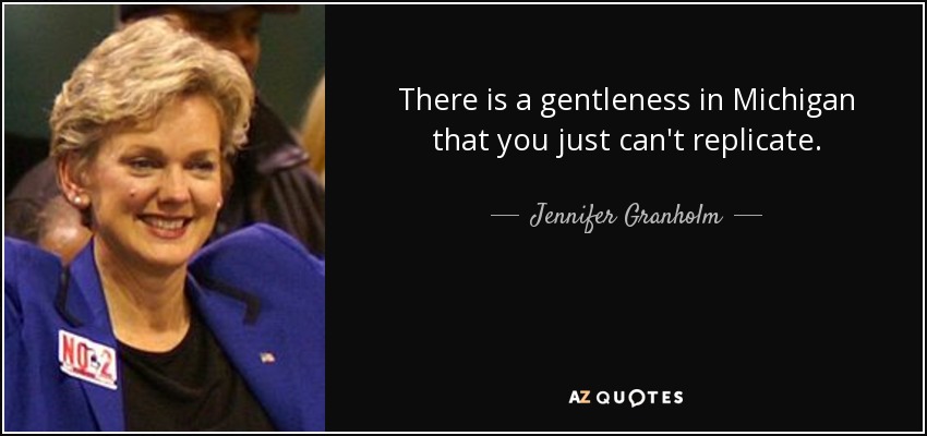 There is a gentleness in Michigan that you just can't replicate. - Jennifer Granholm