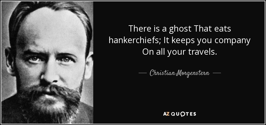 There is a ghost That eats hankerchiefs; It keeps you company On all your travels. - Christian Morgenstern