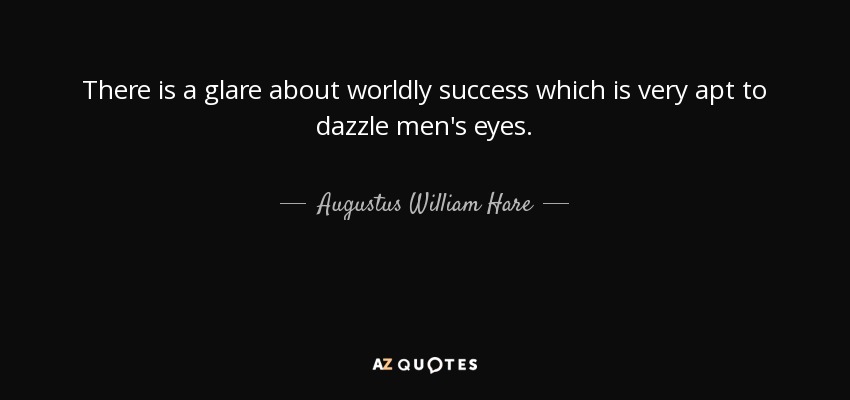 There is a glare about worldly success which is very apt to dazzle men's eyes. - Augustus William Hare