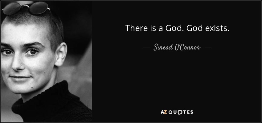 There is a God. God exists. - Sinead O'Connor