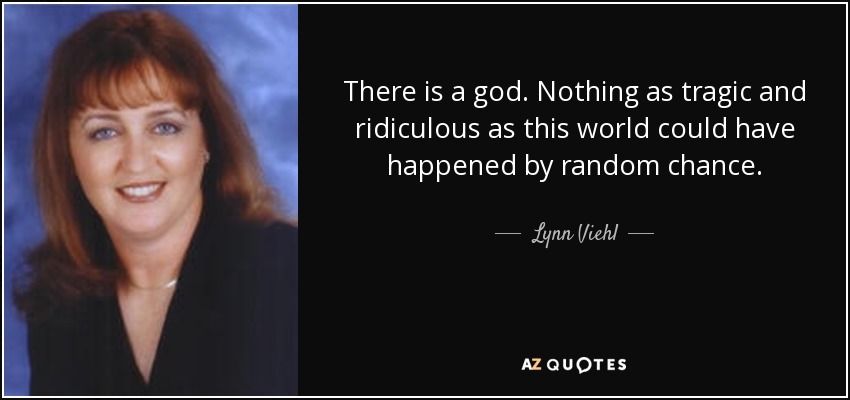 There is a god. Nothing as tragic and ridiculous as this world could have happened by random chance. - Lynn Viehl