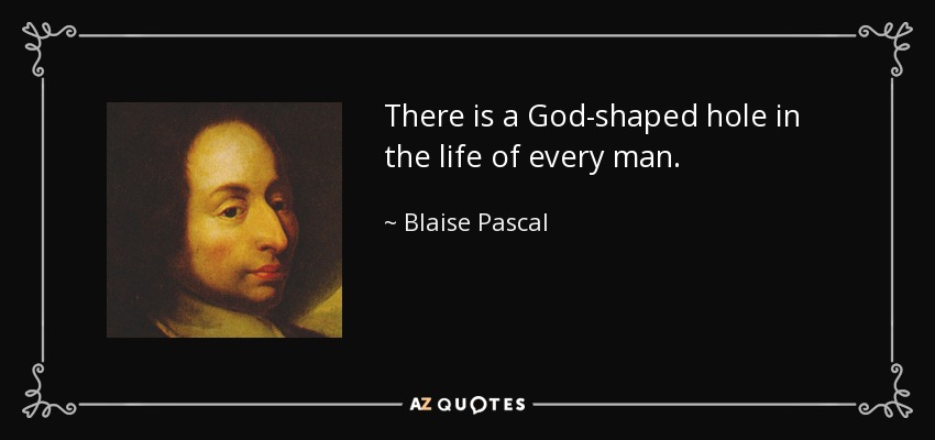 There is a God-shaped hole in the life of every man. - Blaise Pascal
