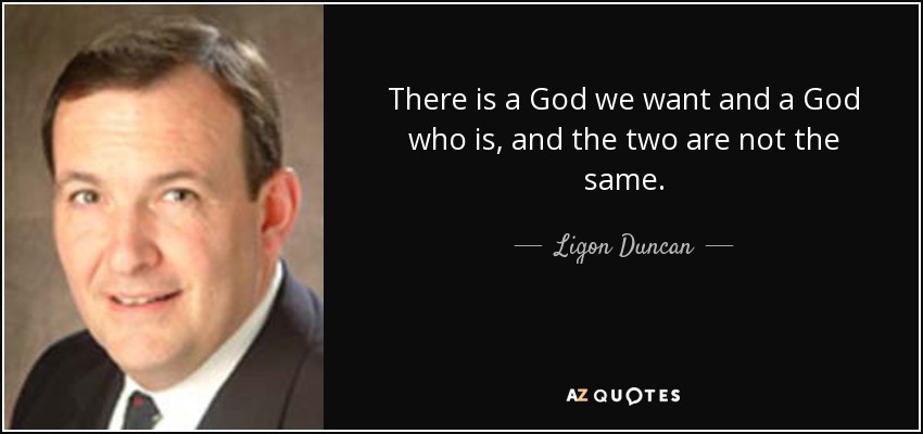There is a God we want and a God who is, and the two are not the same. - Ligon Duncan