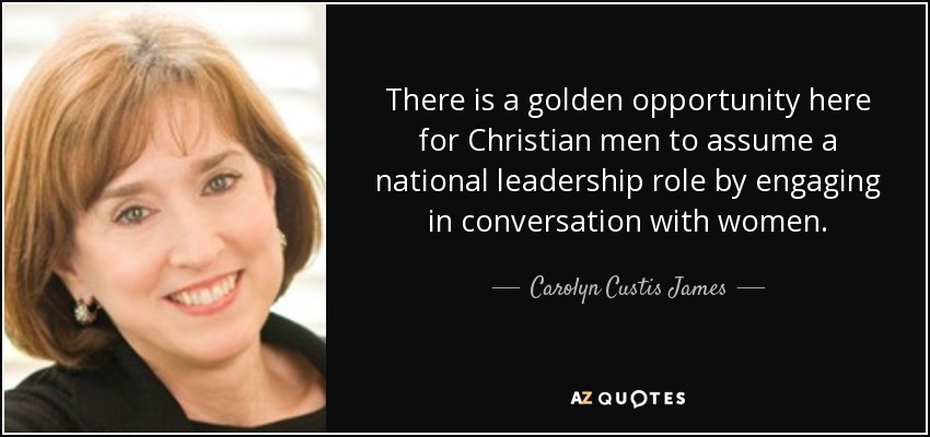 There is a golden opportunity here for Christian men to assume a national leadership role by engaging in conversation with women. - Carolyn Custis James