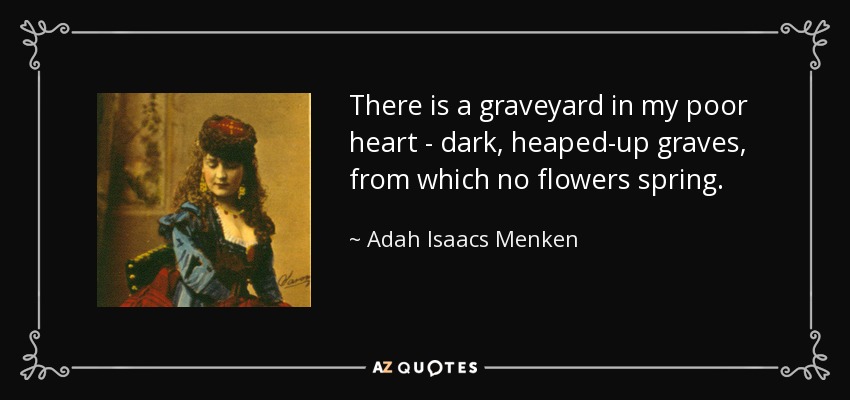 There is a graveyard in my poor heart - dark, heaped-up graves, from which no flowers spring. - Adah Isaacs Menken