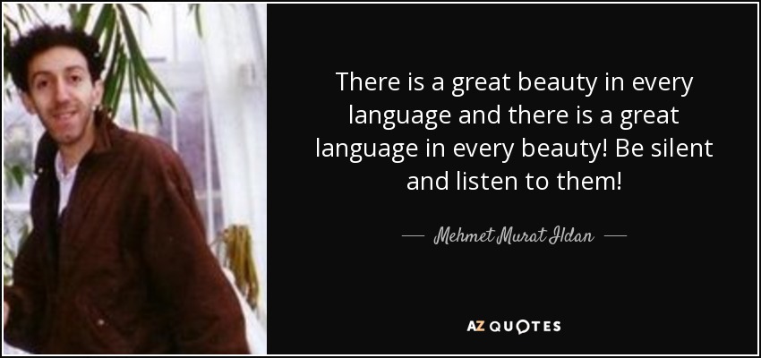 There is a great beauty in every language and there is a great language in every beauty! Be silent and listen to them! - Mehmet Murat Ildan