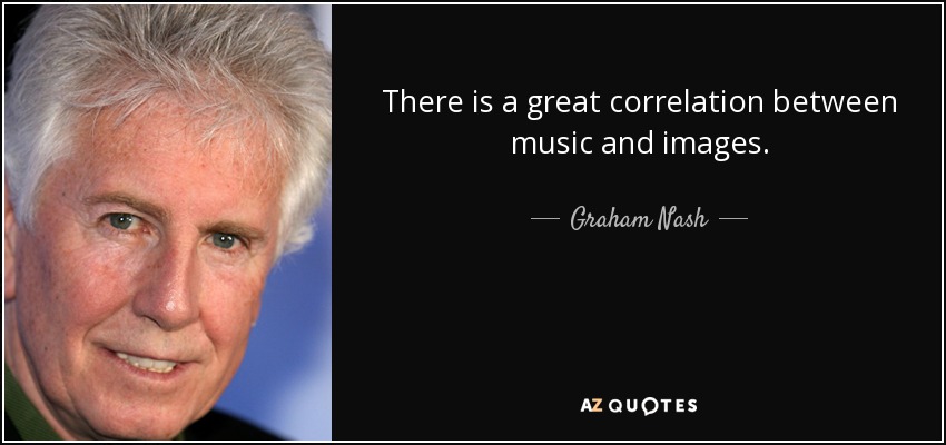 There is a great correlation between music and images. - Graham Nash