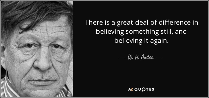There is a great deal of difference in believing something still, and believing it again. - W. H. Auden