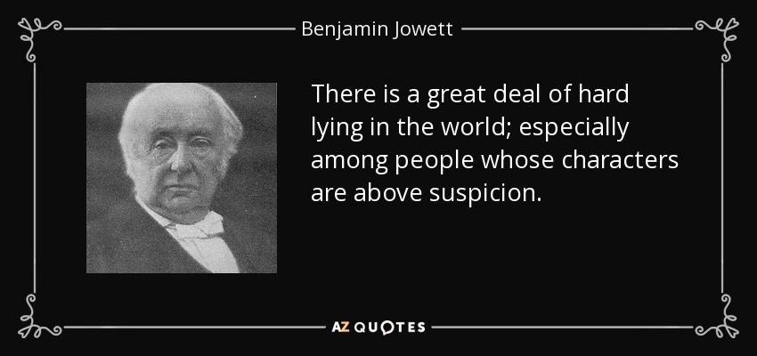 There is a great deal of hard lying in the world; especially among people whose characters are above suspicion. - Benjamin Jowett
