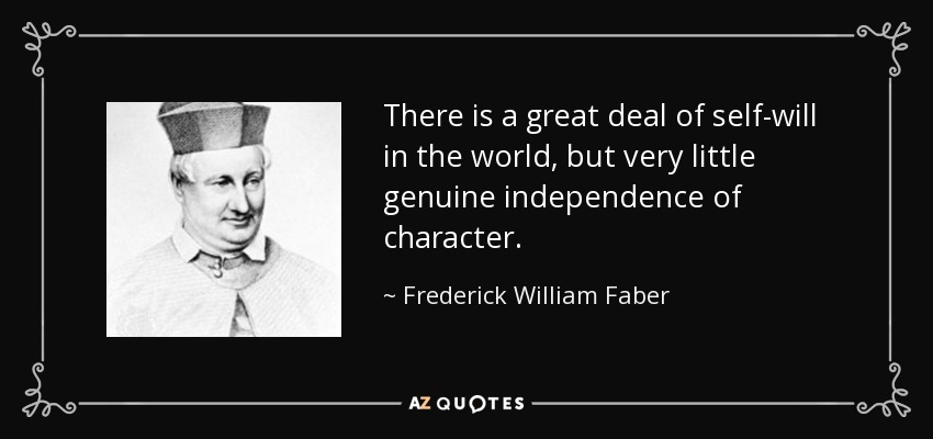 There is a great deal of self-will in the world, but very little genuine independence of character. - Frederick William Faber