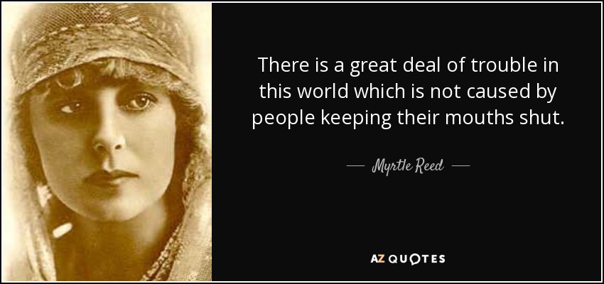 There is a great deal of trouble in this world which is not caused by people keeping their mouths shut. - Myrtle Reed