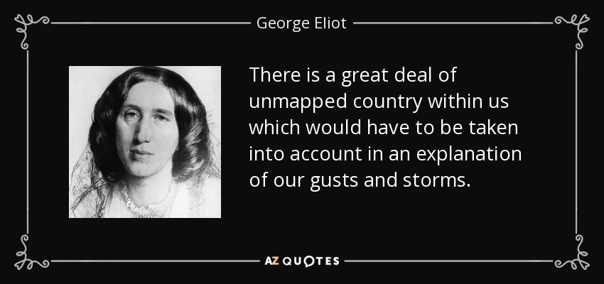 There is a great deal of unmapped country within us which would have to be taken into account in an explanation of our gusts and storms. - George Eliot