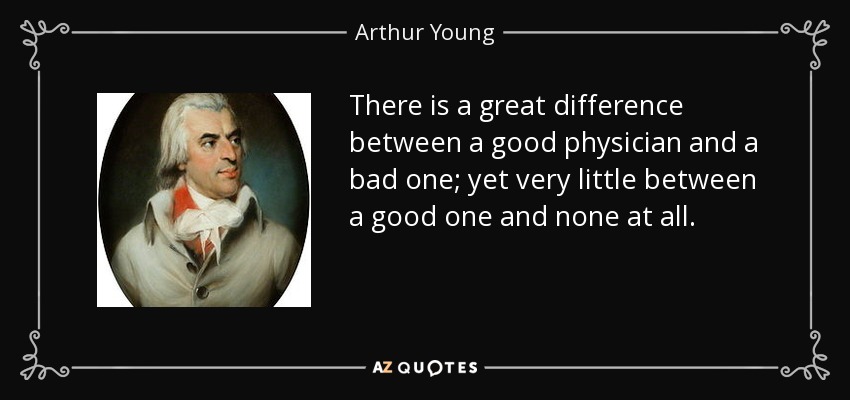There is a great difference between a good physician and a bad one; yet very little between a good one and none at all. - Arthur Young