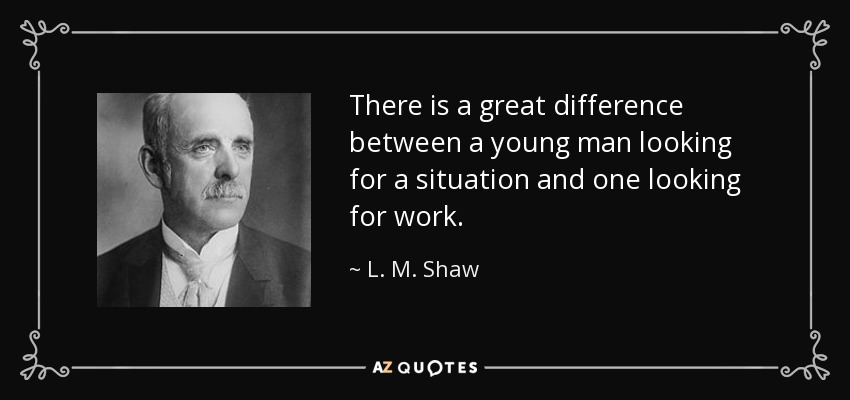 There is a great difference between a young man looking for a situation and one looking for work. - L. M. Shaw