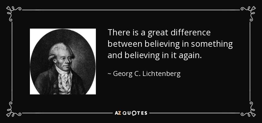 There is a great difference between believing in something and believing in it again. - Georg C. Lichtenberg