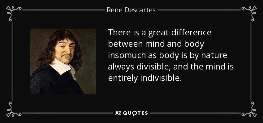 There is a great difference between mind and body insomuch as body is by nature always divisible, and the mind is entirely indivisible. - Rene Descartes