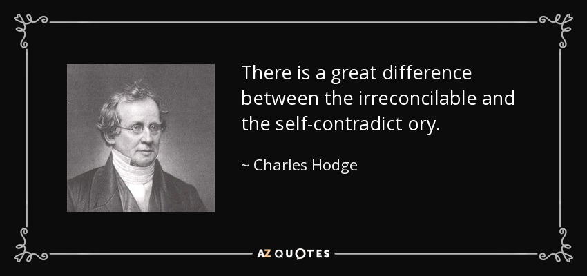 There is a great difference between the irreconcilable and the self-contradict ory. - Charles Hodge