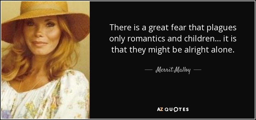 There is a great fear that plagues only romantics and children... it is that they might be alright alone. - Merrit Malloy