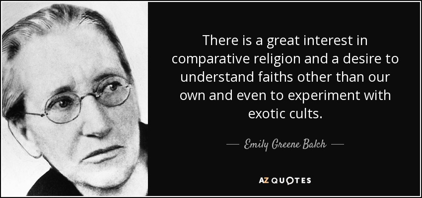 There is a great interest in comparative religion and a desire to understand faiths other than our own and even to experiment with exotic cults. - Emily Greene Balch