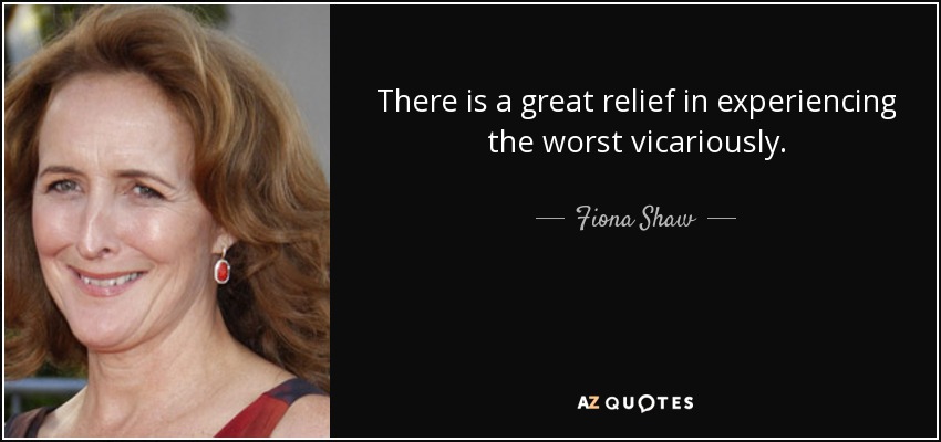 There is a great relief in experiencing the worst vicariously. - Fiona Shaw