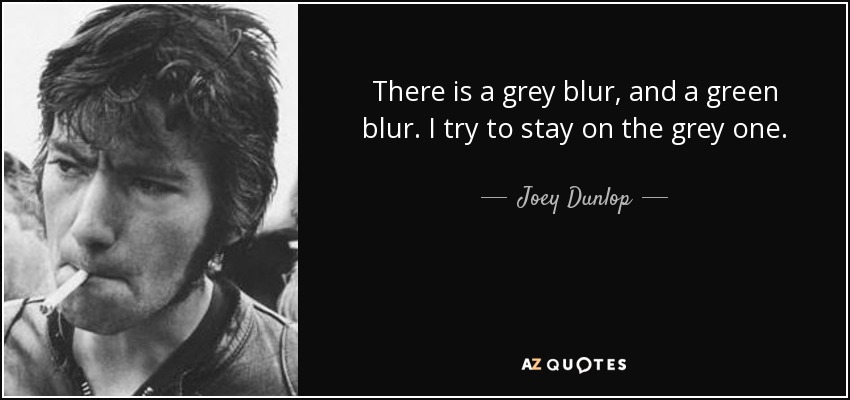 There is a grey blur, and a green blur. I try to stay on the grey one. - Joey Dunlop
