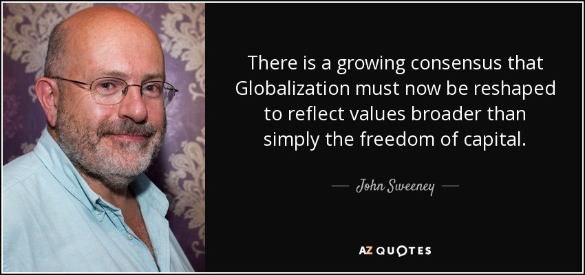 There is a growing consensus that Globalization must now be reshaped to reflect values broader than simply the freedom of capital. - John Sweeney