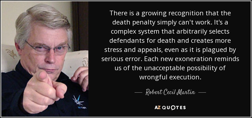 There is a growing recognition that the death penalty simply can't work. It's a complex system that arbitrarily selects defendants for death and creates more stress and appeals, even as it is plagued by serious error. Each new exoneration reminds us of the unacceptable possibility of wrongful execution. - Robert Cecil Martin