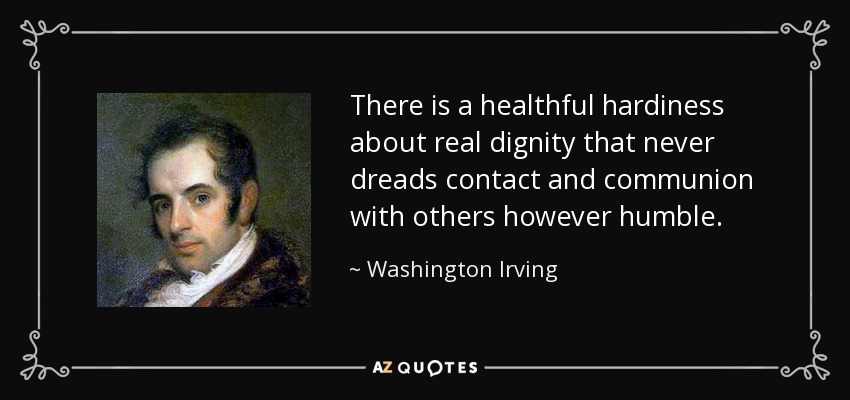 There is a healthful hardiness about real dignity that never dreads contact and communion with others however humble. - Washington Irving