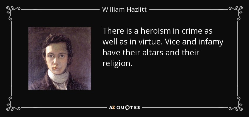 There is a heroism in crime as well as in virtue. Vice and infamy have their altars and their religion. - William Hazlitt