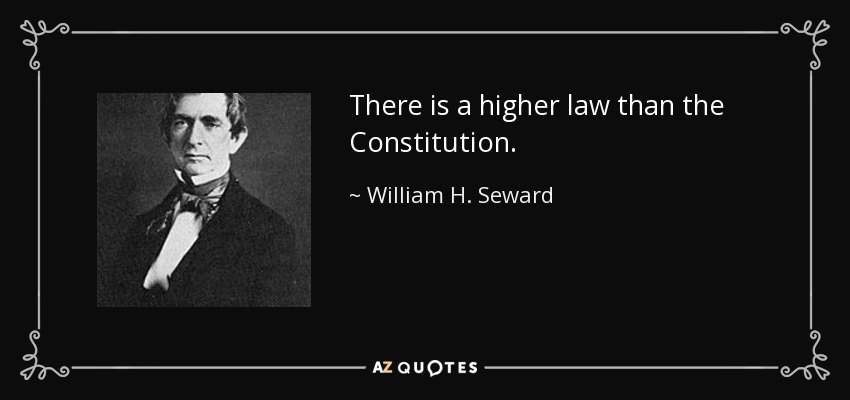 There is a higher law than the Constitution. - William H. Seward