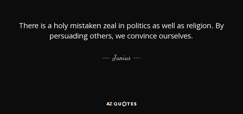There is a holy mistaken zeal in politics as well as religion. By persuading others, we convince ourselves. - Junius