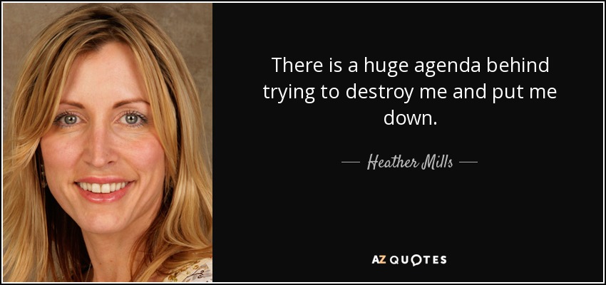 There is a huge agenda behind trying to destroy me and put me down. - Heather Mills