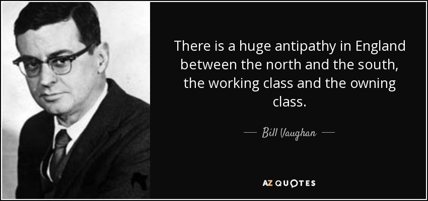 There is a huge antipathy in England between the north and the south, the working class and the owning class. - Bill Vaughan