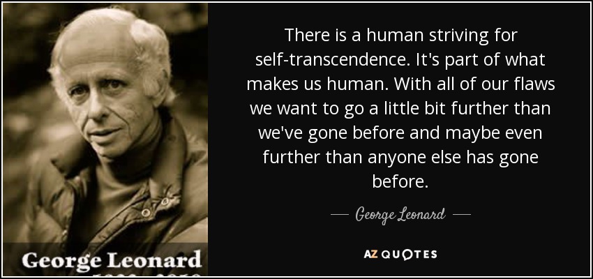 There is a human striving for self-transcendence. It's part of what makes us human. With all of our flaws we want to go a little bit further than we've gone before and maybe even further than anyone else has gone before. - George Leonard