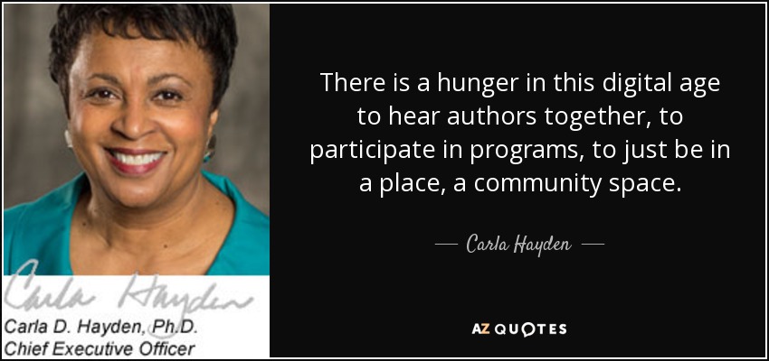 There is a hunger in this digital age to hear authors together, to participate in programs, to just be in a place, a community space. - Carla Hayden