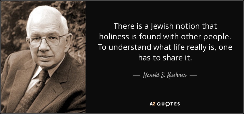 There is a Jewish notion that holiness is found with other people. To understand what life really is, one has to share it. - Harold S. Kushner