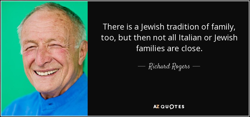 There is a Jewish tradition of family, too, but then not all Italian or Jewish families are close. - Richard Rogers