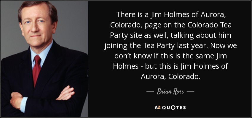 There is a Jim Holmes of Aurora, Colorado, page on the Colorado Tea Party site as well, talking about him joining the Tea Party last year. Now we don’t know if this is the same Jim Holmes - but this is Jim Holmes of Aurora, Colorado. - Brian Ross