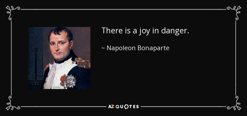 There is a joy in danger. - Napoleon Bonaparte
