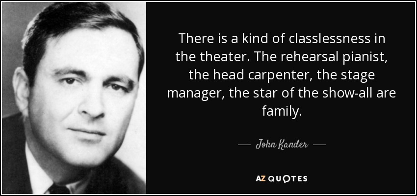 There is a kind of classlessness in the theater. The rehearsal pianist, the head carpenter, the stage manager, the star of the show-all are family. - John Kander