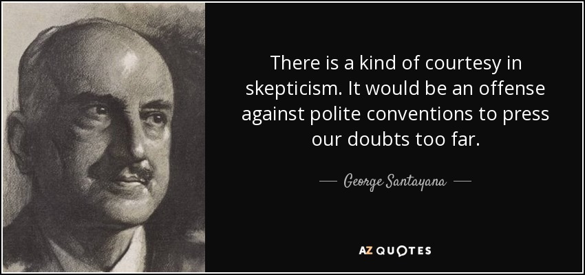There is a kind of courtesy in skepticism. It would be an offense against polite conventions to press our doubts too far. - George Santayana