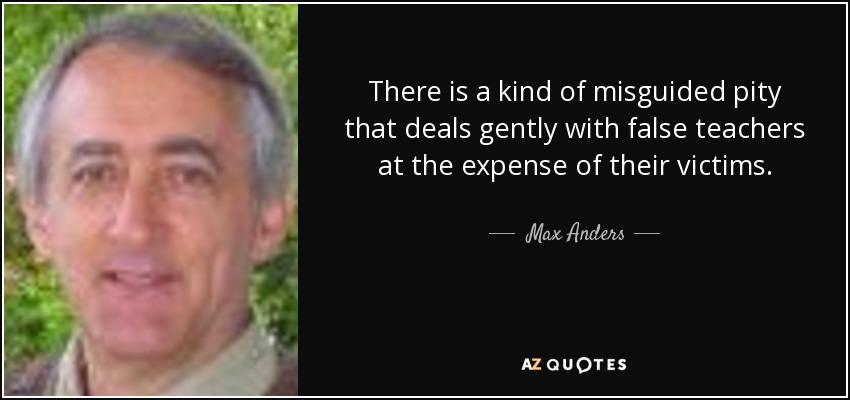 There is a kind of misguided pity that deals gently with false teachers at the expense of their victims. - Max Anders