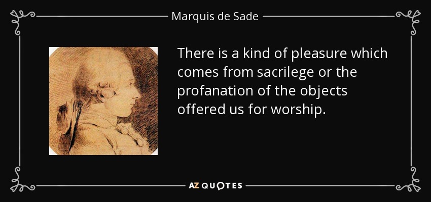 There is a kind of pleasure which comes from sacrilege or the profanation of the objects offered us for worship. - Marquis de Sade