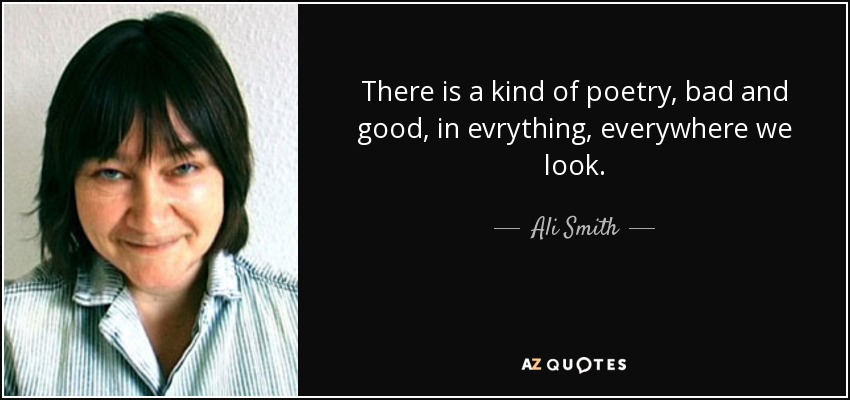 There is a kind of poetry, bad and good, in evrything, everywhere we look. - Ali Smith