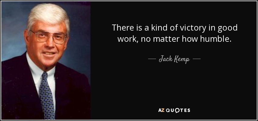 There is a kind of victory in good work, no matter how humble. - Jack Kemp