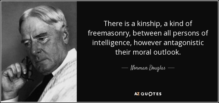 There is a kinship, a kind of freemasonry, between all persons of intelligence, however antagonistic their moral outlook. - Norman Douglas