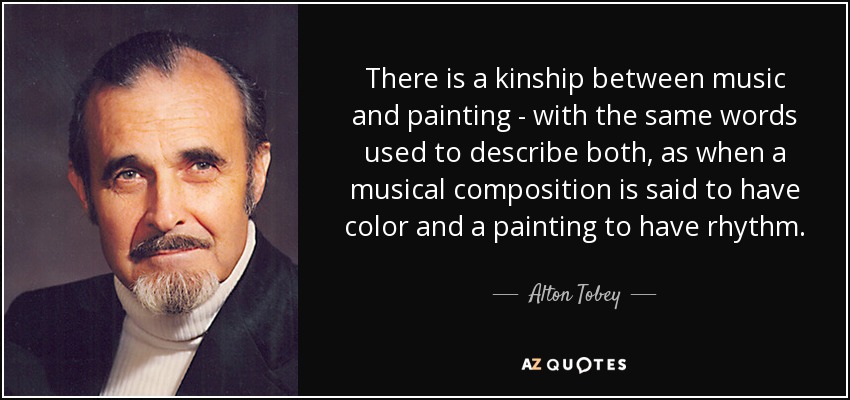 There is a kinship between music and painting - with the same words used to describe both, as when a musical composition is said to have color and a painting to have rhythm. - Alton Tobey
