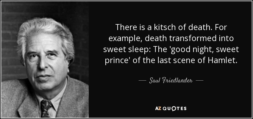 There is a kitsch of death. For example, death transformed into sweet sleep: The 'good night, sweet prince' of the last scene of Hamlet. - Saul Friedlander