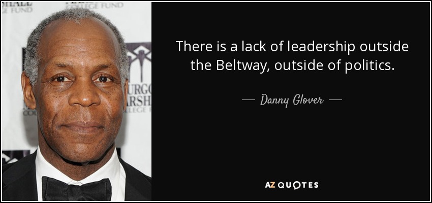 There is a lack of leadership outside the Beltway, outside of politics. - Danny Glover